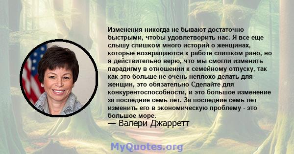 Изменения никогда не бывают достаточно быстрыми, чтобы удовлетворить нас. Я все еще слышу слишком много историй о женщинах, которые возвращаются к работе слишком рано, но я действительно верю, что мы смогли изменить