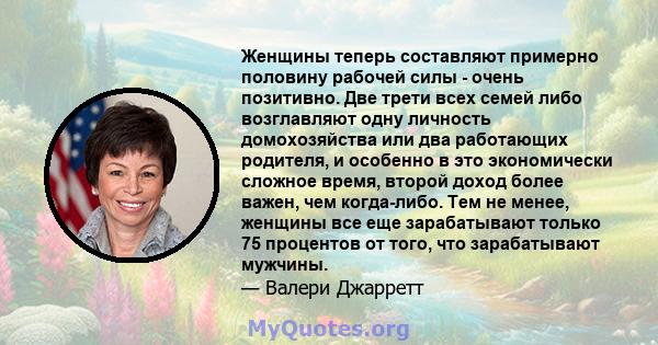 Женщины теперь составляют примерно половину рабочей силы - очень позитивно. Две трети всех семей либо возглавляют одну личность домохозяйства или два работающих родителя, и особенно в это экономически сложное время,