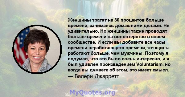 Женщины тратят на 30 процентов больше времени, занимаясь домашними делами. Не удивительно. Но женщины также проводят больше времени на волонтерство в своем сообществе. И если вы добавите все часы времени неработающего