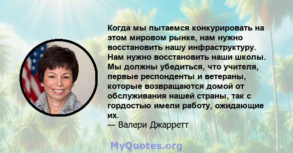 Когда мы пытаемся конкурировать на этом мировом рынке, нам нужно восстановить нашу инфраструктуру. Нам нужно восстановить наши школы. Мы должны убедиться, что учителя, первые респонденты и ветераны, которые возвращаются 