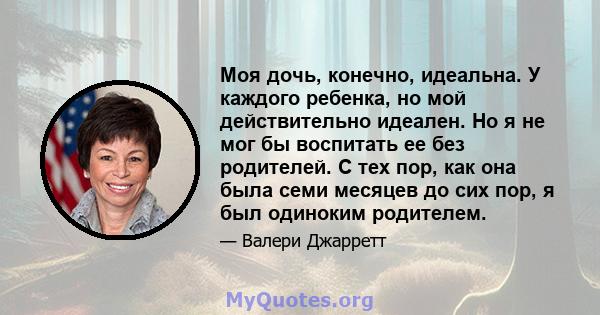 Моя дочь, конечно, идеальна. У каждого ребенка, но мой действительно идеален. Но я не мог бы воспитать ее без родителей. С тех пор, как она была семи месяцев до сих пор, я был одиноким родителем.