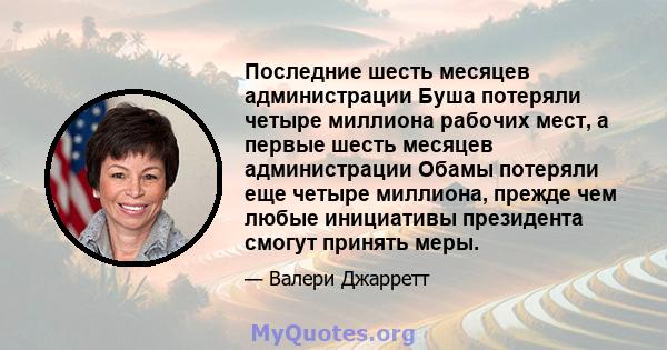 Последние шесть месяцев администрации Буша потеряли четыре миллиона рабочих мест, а первые шесть месяцев администрации Обамы потеряли еще четыре миллиона, прежде чем любые инициативы президента смогут принять меры.