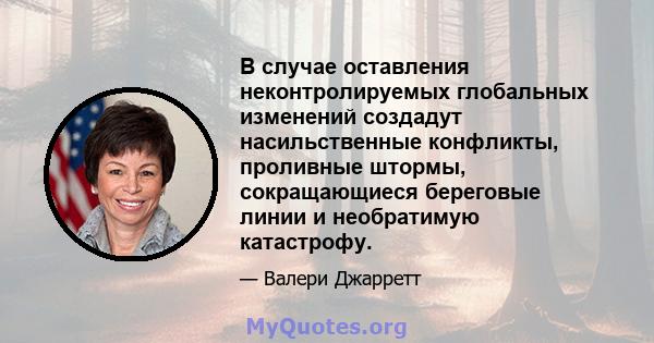 В случае оставления неконтролируемых глобальных изменений создадут насильственные конфликты, проливные штормы, сокращающиеся береговые линии и необратимую катастрофу.