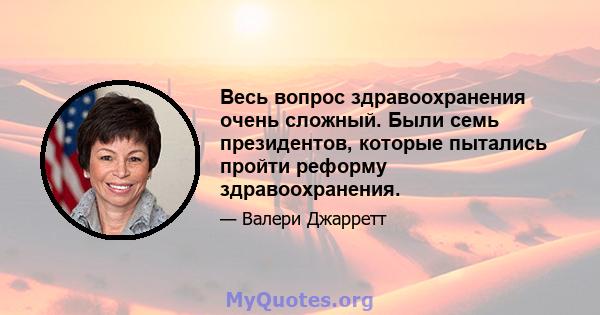 Весь вопрос здравоохранения очень сложный. Были семь президентов, которые пытались пройти реформу здравоохранения.