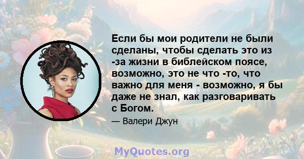 Если бы мои родители не были сделаны, чтобы сделать это из -за жизни в библейском поясе, возможно, это не что -то, что важно для меня - возможно, я бы даже не знал, как разговаривать с Богом.