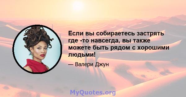 Если вы собираетесь застрять где -то навсегда, вы также можете быть рядом с хорошими людьми!