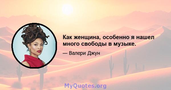 Как женщина, особенно я нашел много свободы в музыке.