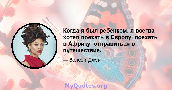 Когда я был ребенком, я всегда хотел поехать в Европу, поехать в Африку, отправиться в путешествие.