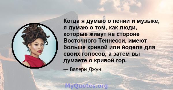 Когда я думаю о пении и музыке, я думаю о том, как люди, которые живут на стороне Восточного Теннесси, имеют больше кривой или йоделя для своих голосов, а затем вы думаете о кривой гор.