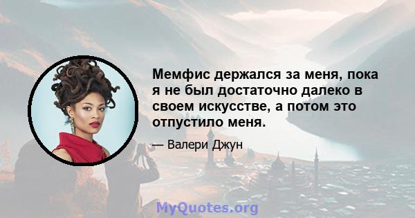 Мемфис держался за меня, пока я не был достаточно далеко в своем искусстве, а потом это отпустило меня.