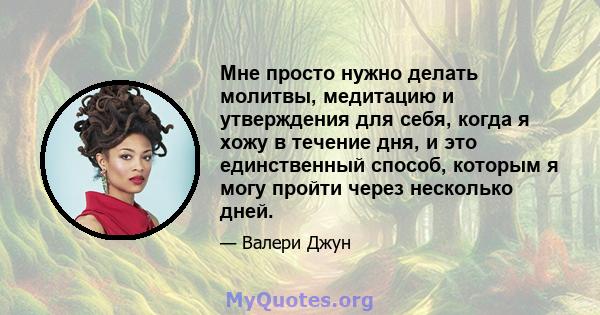 Мне просто нужно делать молитвы, медитацию и утверждения для себя, когда я хожу в течение дня, и это единственный способ, которым я могу пройти через несколько дней.