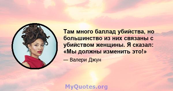 Там много баллад убийства, но большинство из них связаны с убийством женщины. Я сказал: «Мы должны изменить это!»