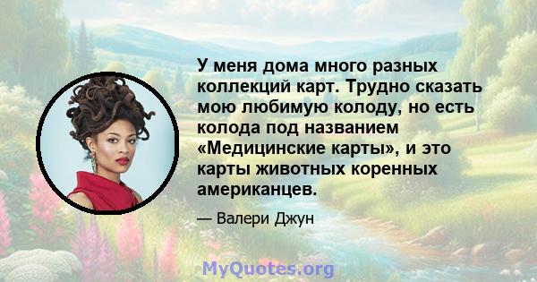 У меня дома много разных коллекций карт. Трудно сказать мою любимую колоду, но есть колода под названием «Медицинские карты», и это карты животных коренных американцев.