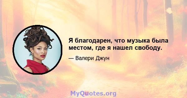 Я благодарен, что музыка была местом, где я нашел свободу.