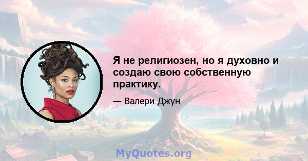 Я не религиозен, но я духовно и создаю свою собственную практику.