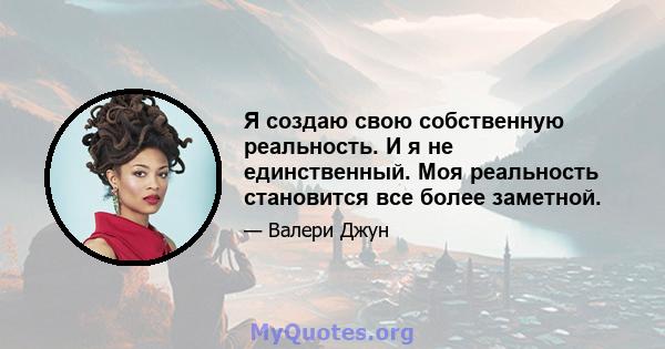 Я создаю свою собственную реальность. И я не единственный. Моя реальность становится все более заметной.