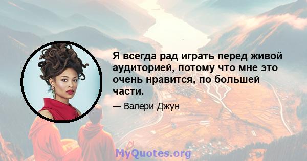 Я всегда рад играть перед живой аудиторией, потому что мне это очень нравится, по большей части.