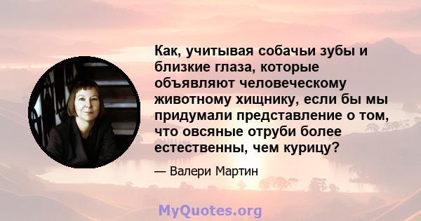 Как, учитывая собачьи зубы и близкие глаза, которые объявляют человеческому животному хищнику, если бы мы придумали представление о том, что овсяные отруби более естественны, чем курицу?