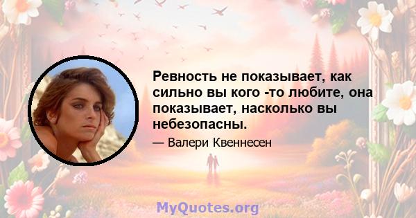 Ревность не показывает, как сильно вы кого -то любите, она показывает, насколько вы небезопасны.