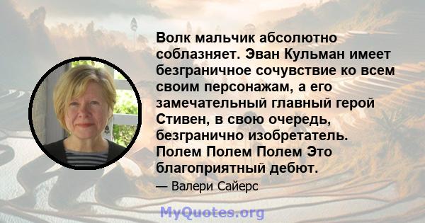 Волк мальчик абсолютно соблазняет. Эван Кульман имеет безграничное сочувствие ко всем своим персонажам, а его замечательный главный герой Стивен, в свою очередь, безгранично изобретатель. Полем Полем Полем Это