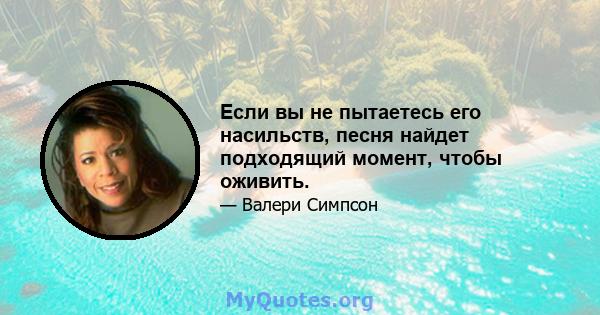 Если вы не пытаетесь его насильств, песня найдет подходящий момент, чтобы оживить.