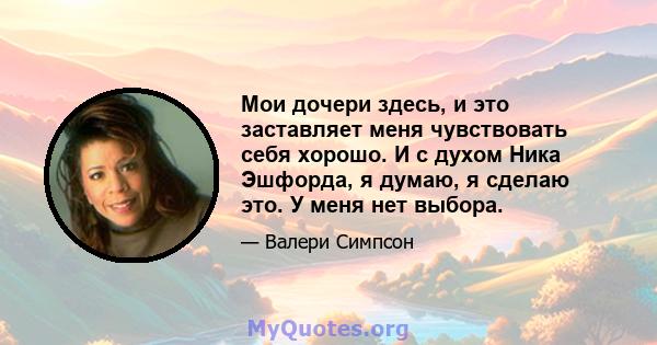 Мои дочери здесь, и это заставляет меня чувствовать себя хорошо. И с духом Ника Эшфорда, я думаю, я сделаю это. У меня нет выбора.