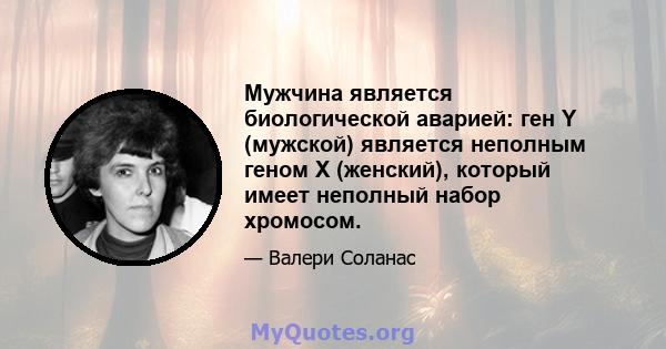 Мужчина является биологической аварией: ген Y (мужской) является неполным геном X (женский), который имеет неполный набор хромосом.