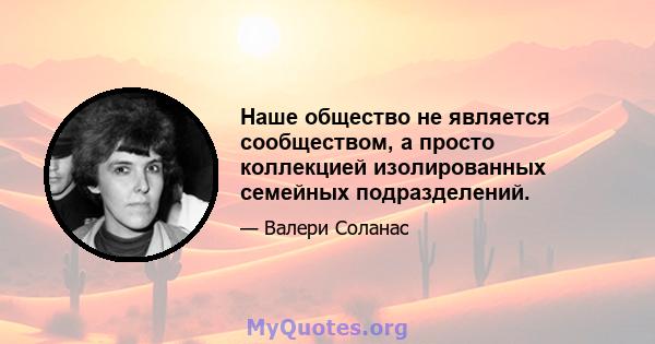 Наше общество не является сообществом, а просто коллекцией изолированных семейных подразделений.