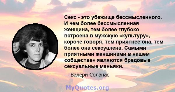 Секс - это убежище бессмысленного. И чем более бессмысленная женщина, тем более глубоко встроена в мужскую «культуру», короче говоря, тем приятнее она, тем более она сексуалена. Самыми приятными женщинами в нашем