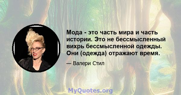 Мода - это часть мира и часть истории. Это не бессмысленный вихрь бессмысленной одежды. Они (одежда) отражают время.