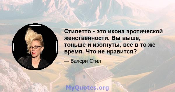 Стилетто - это икона эротической женственности. Вы выше, тоньше и изогнуты, все в то же время. Что не нравится?