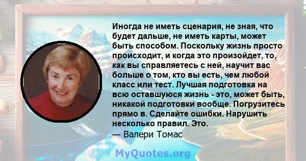 Иногда не иметь сценария, не зная, что будет дальше, не иметь карты, может быть способом. Поскольку жизнь просто происходит, и когда это произойдет, то, как вы справляетесь с ней, научит вас больше о том, кто вы есть,