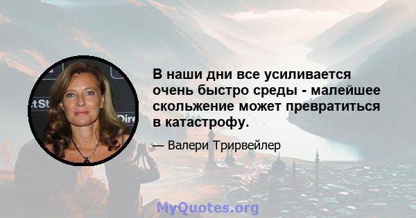 В наши дни все усиливается очень быстро среды - малейшее скольжение может превратиться в катастрофу.