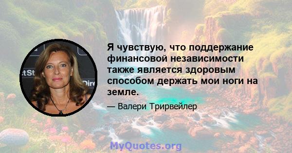 Я чувствую, что поддержание финансовой независимости также является здоровым способом держать мои ноги на земле.