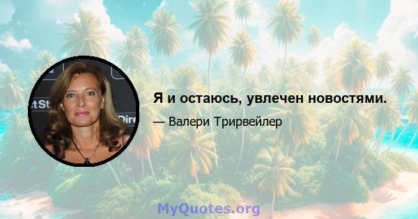 Я и остаюсь, увлечен новостями.