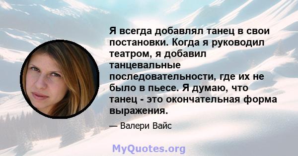 Я всегда добавлял танец в свои постановки. Когда я руководил театром, я добавил танцевальные последовательности, где их не было в пьесе. Я думаю, что танец - это окончательная форма выражения.