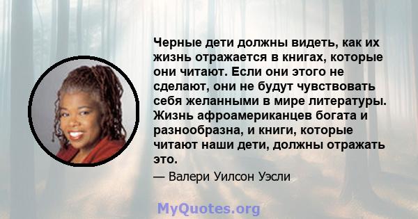 Черные дети должны видеть, как их жизнь отражается в книгах, которые они читают. Если они этого не сделают, они не будут чувствовать себя желанными в мире литературы. Жизнь афроамериканцев богата и разнообразна, и