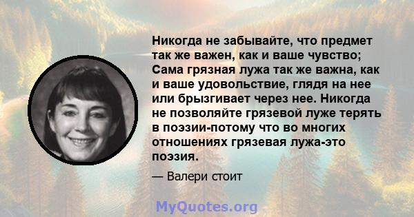 Никогда не забывайте, что предмет так же важен, как и ваше чувство; Сама грязная лужа так же важна, как и ваше удовольствие, глядя на нее или брызгивает через нее. Никогда не позволяйте грязевой луже терять в