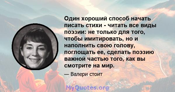 Один хороший способ начать писать стихи - читать все виды поэзии: не только для того, чтобы имитировать, но и наполнить свою голову, поглощать ее, сделать поэзию важной частью того, как вы смотрите на мир.