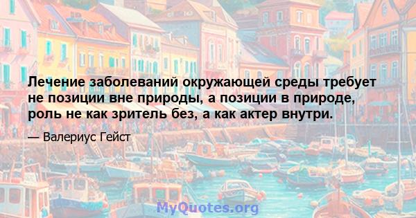 Лечение заболеваний окружающей среды требует не позиции вне природы, а позиции в природе, роль не как зритель без, а как актер внутри.