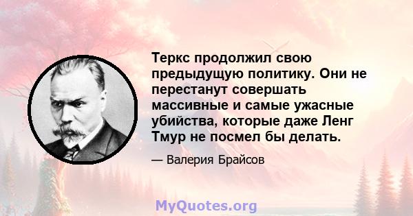 Теркс продолжил свою предыдущую политику. Они не перестанут совершать массивные и самые ужасные убийства, которые даже Ленг Тмур не посмел бы делать.