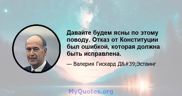 Давайте будем ясны по этому поводу. Отказ от Конституции был ошибкой, которая должна быть исправлена.