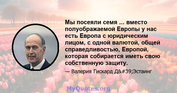 Мы посеяли семя ... вместо полуображаемой Европы у нас есть Европа с юридическим лицом, с одной валютой, общей справедливостью, Европой, которая собирается иметь свою собственную защиту.