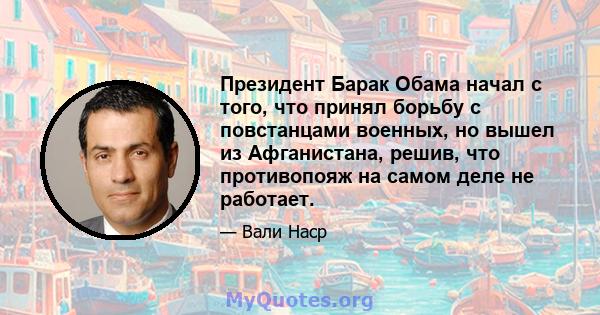 Президент Барак Обама начал с того, что принял борьбу с повстанцами военных, но вышел из Афганистана, решив, что противопояж на самом деле не работает.