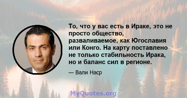 То, что у вас есть в Ираке, это не просто общество, разваливаемое, как Югославия или Конго. На карту поставлено не только стабильность Ирака, но и баланс сил в регионе.