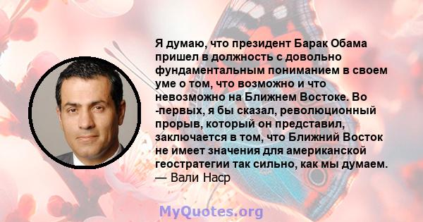 Я думаю, что президент Барак Обама пришел в должность с довольно фундаментальным пониманием в своем уме о том, что возможно и что невозможно на Ближнем Востоке. Во -первых, я бы сказал, революционный прорыв, который он