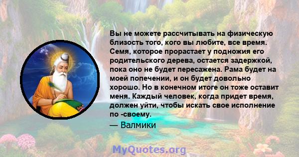 Вы не можете рассчитывать на физическую близость того, кого вы любите, все время. Семя, которое прорастает у подножия его родительского дерева, остается задержкой, пока оно не будет пересажена. Рама будет на моей