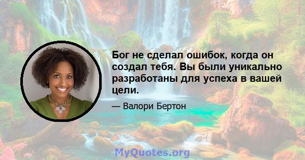 Бог не сделал ошибок, когда он создал тебя. Вы были уникально разработаны для успеха в вашей цели.