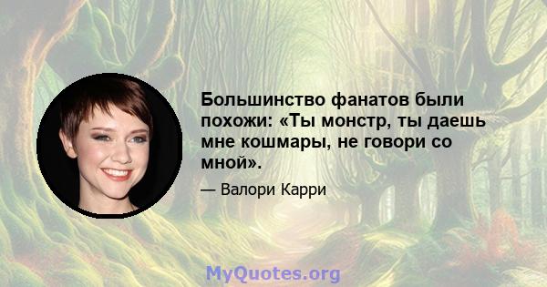 Большинство фанатов были похожи: «Ты монстр, ты даешь мне кошмары, не говори со мной».