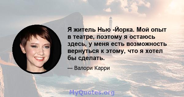 Я житель Нью -Йорка. Мой опыт в театре, поэтому я остаюсь здесь, у меня есть возможность вернуться к этому, что я хотел бы сделать.